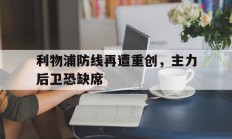 九游体育网页版入口-关于利物浦防线再遭重创，主力后卫恐缺席的信息