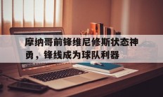 九游体育官方登录入口-摩纳哥前锋维尼修斯状态神勇，锋线成为球队利器的简单介绍